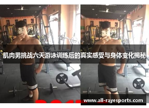 肌肉男挑战六天游泳训练后的真实感受与身体变化揭秘