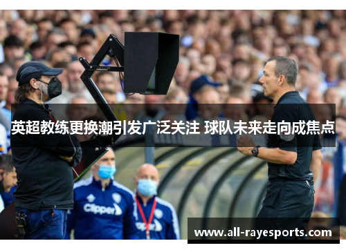 英超教练更换潮引发广泛关注 球队未来走向成焦点
