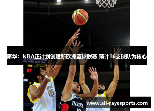 萧华：NBA正计划创建新欧洲篮球联赛 预计16支球队为核心