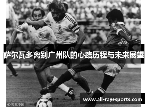 萨尔瓦多离别广州队的心路历程与未来展望