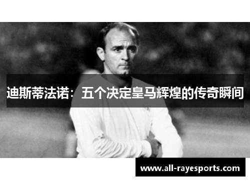 迪斯蒂法诺：五个决定皇马辉煌的传奇瞬间