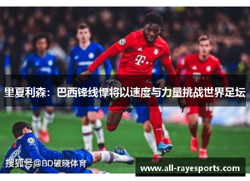 里夏利森：巴西锋线悍将以速度与力量挑战世界足坛