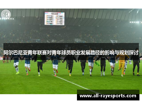 阿尔巴尼亚青年联赛对青年球员职业发展路径的影响与规划探讨 阿尔巴尼亚青年联赛对青年球员职业发展路径的影响与规划探讨
