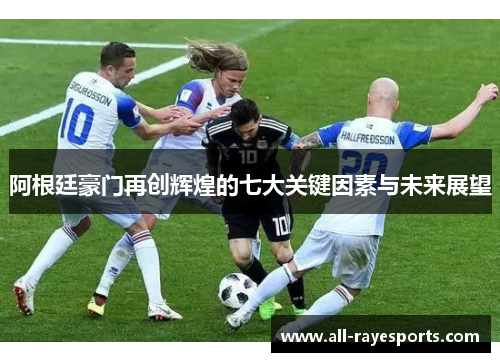 阿根廷豪门再创辉煌的七大关键因素与未来展望