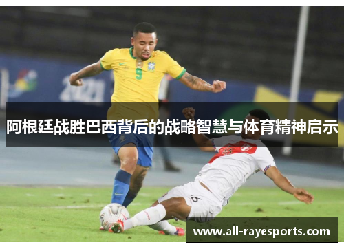 阿根廷战胜巴西背后的战略智慧与体育精神启示