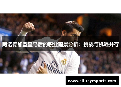 阿诺德加盟皇马后的职业前景分析:挑战与机遇并存 阿诺德加盟皇马后的职业前景分析:挑战与机遇并存