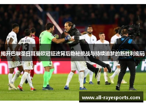 揭开巴黎圣日耳曼欧冠征途背后隐秘挑战与持续追梦的新胜利密码