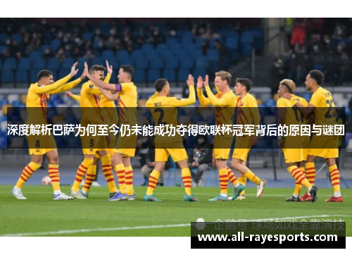 深度解析巴萨为何至今仍未能成功夺得欧联杯冠军背后的原因与谜团 深度解析巴萨为何至今仍未能成功夺得欧联杯冠军背后的原因与谜团