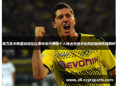 莱万多夫斯基如何在比赛中充分展现个人特点与技术优势的独特风格解析