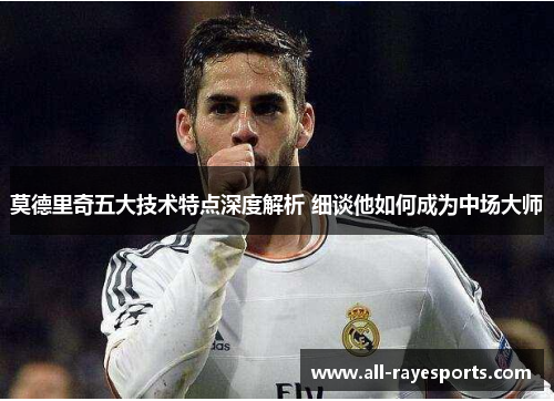 莫德里奇五大技术特点深度解析 细谈他如何成为中场大师