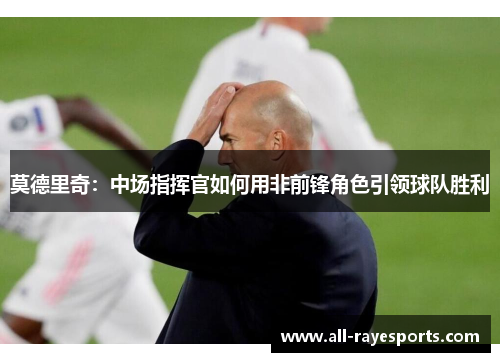 莫德里奇：中场指挥官如何用非前锋角色引领球队胜利