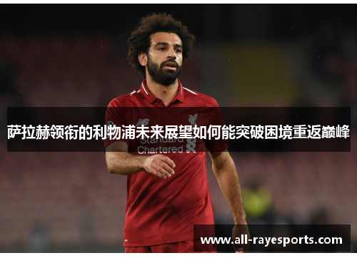 萨拉赫领衔的利物浦未来展望如何能突破困境重返巅峰