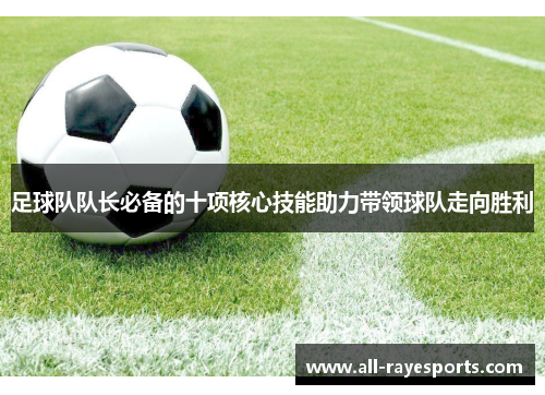 足球队队长必备的十项核心技能助力带领球队走向胜利