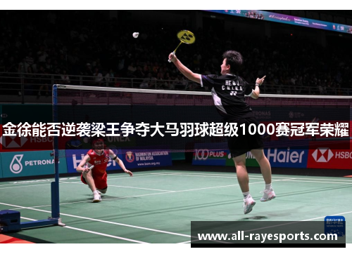 金徐能否逆袭梁王争夺大马羽球超级1000赛冠军荣耀