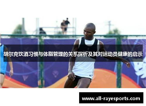 胡尔克饮酒习惯与体脂管理的关系探析及其对运动员健康的启示