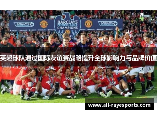 英超球队通过国际友谊赛战略提升全球影响力与品牌价值