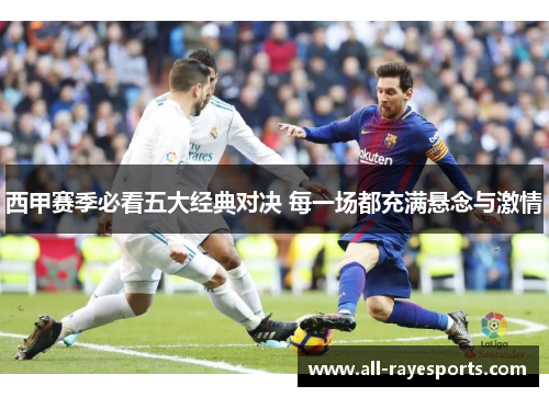 西甲赛季必看五大经典对决 每一场都充满悬念与激情 西甲赛季必看五大经典对决 每一场都充满悬念与激情