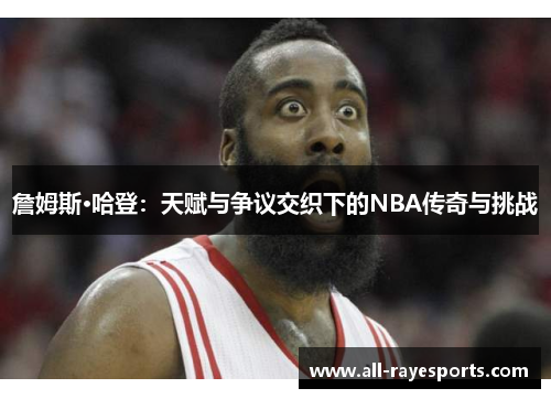 詹姆斯·哈登:天赋与争议交织下的NBA传奇与挑战 詹姆斯·哈登:天赋与争议交织下的NBA传奇与挑战