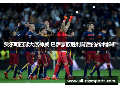 费尔明四球大展神威 巴萨豪取胜利背后的战术解析 费尔明四球大展神威 巴萨豪取胜利背后的战术解析