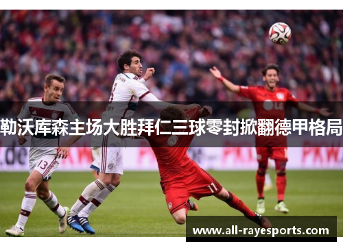 勒沃库森主场大胜拜仁三球零封掀翻德甲格局
