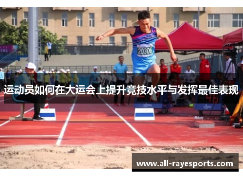 运动员如何在大运会上提升竞技水平与发挥最佳表现 运动员如何在大运会上提升竞技水平与发挥最佳表现