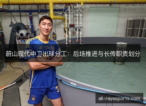 蔚山现代中卫出球分工：后场推进与长传职责划分